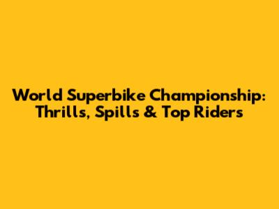 World Superbike Championship: Thrills, Spills & Top Riders