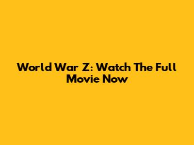 World War Z: Watch The Full Movie Now