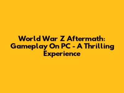 World War Z Aftermath: Gameplay On PC - A Thrilling Experience