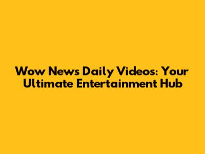 Wow News Daily Videos: Your Ultimate Entertainment Hub