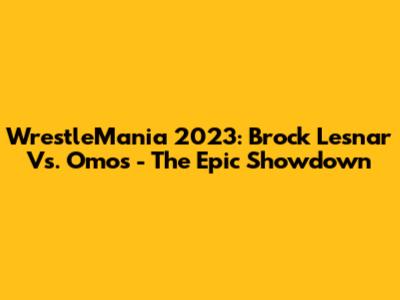 WrestleMania 2023: Brock Lesnar Vs. Omos - The Epic Showdown