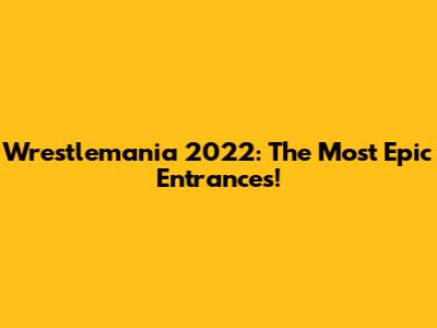 Wrestlemania 2022: The Most Epic Entrances!