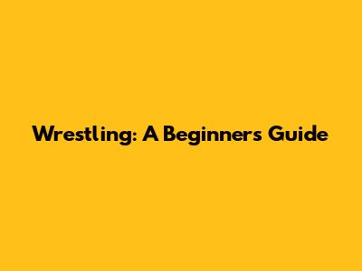 Wrestling: A Beginner's Guide