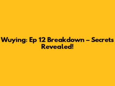 Wuying: Ep 12 Breakdown – Secrets Revealed!