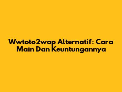 Wwtoto2wap Alternatif: Cara Main Dan Keuntungannya