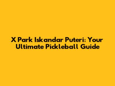 X Park Iskandar Puteri: Your Ultimate Pickleball Guide