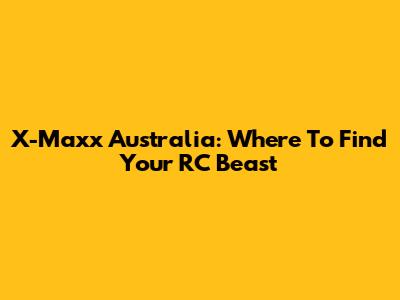X-Maxx Australia: Where To Find Your RC Beast