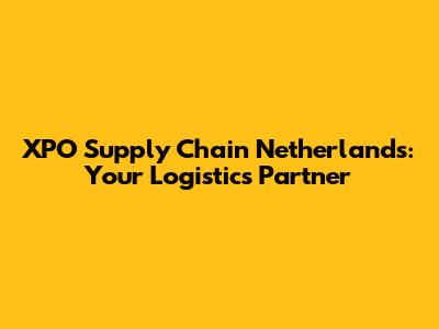 XPO Supply Chain Netherlands: Your Logistics Partner
