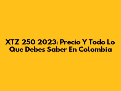XTZ 250 2023: Precio Y Todo Lo Que Debes Saber En Colombia
