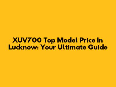 XUV700 Top Model Price In Lucknow: Your Ultimate Guide