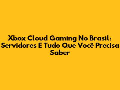 Xbox Cloud Gaming No Brasil: Servidores E Tudo Que Você Precisa Saber