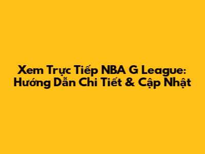 Xem Trực Tiếp NBA G League: Hướng Dẫn Chi Tiết & Cập Nhật