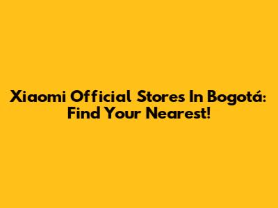 Xiaomi Official Stores In Bogotá: Find Your Nearest!