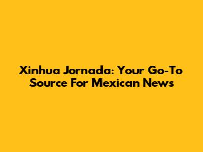 Xinhua Jornada: Your Go-To Source For Mexican News