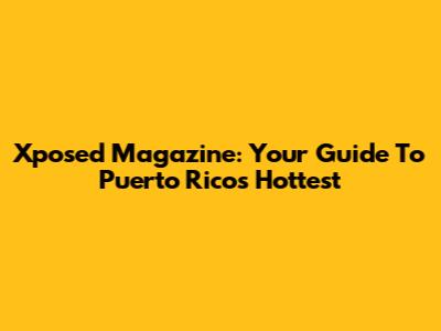 Xposed Magazine: Your Guide To Puerto Rico's Hottest