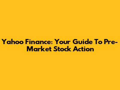 Yahoo Finance: Your Guide To Pre-Market Stock Action