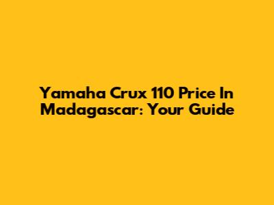 Yamaha Crux 110 Price In Madagascar: Your Guide