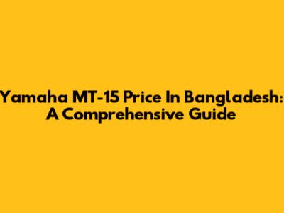Yamaha MT-15 Price In Bangladesh: A Comprehensive Guide