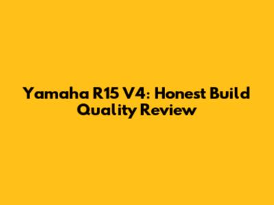 Yamaha R15 V4: Honest Build Quality Review