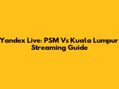 Yandex Live: PSM Vs Kuala Lumpur Streaming Guide