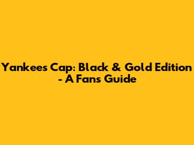 Yankees Cap: Black & Gold Edition - A Fan's Guide