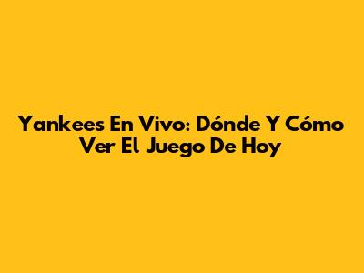 Yankees En Vivo: Dónde Y Cómo Ver El Juego De Hoy