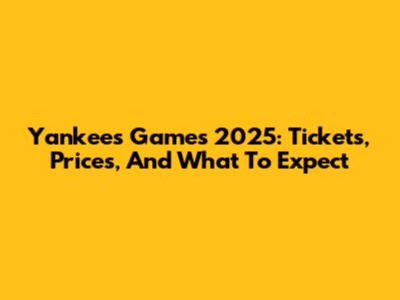 Yankees Games 2025: Tickets, Prices, And What To Expect