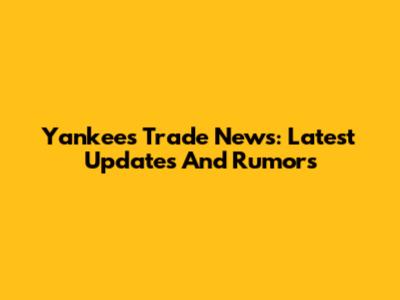 Yankees Trade News: Latest Updates And Rumors