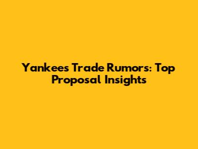 Yankees Trade Rumors: Top Proposal Insights