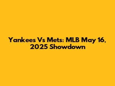 Yankees Vs Mets: MLB May 16, 2025 Showdown