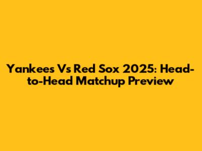 Yankees Vs Red Sox 2025: Head-to-Head Matchup Preview