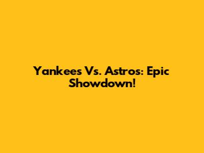Yankees Vs. Astros: Epic Showdown!