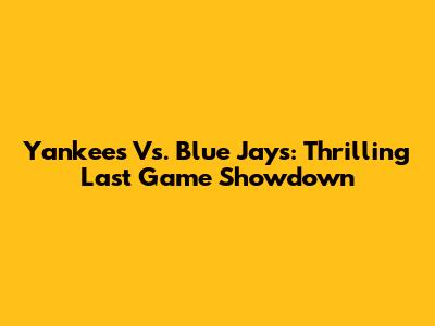Yankees Vs. Blue Jays: Thrilling Last Game Showdown