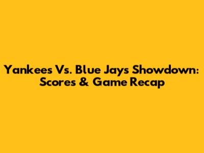 Yankees Vs. Blue Jays Showdown: Scores & Game Recap