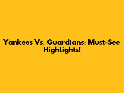 Yankees Vs. Guardians: Must-See Highlights!
