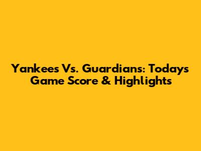 Yankees Vs. Guardians: Today's Game Score & Highlights