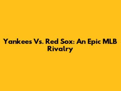 Yankees Vs. Red Sox: An Epic MLB Rivalry