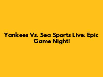 Yankees Vs. Sea Sports Live: Epic Game Night!