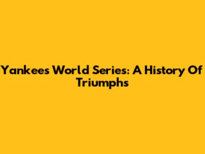 Yankees World Series: A History Of Triumphs