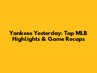 Yankees Yesterday: Top MLB Highlights & Game Recaps