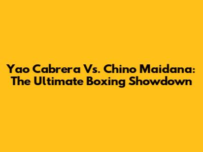Yao Cabrera Vs. Chino Maidana: The Ultimate Boxing Showdown