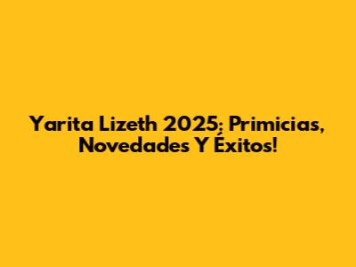 Yarita Lizeth 2025: Primicias, Novedades Y Éxitos!