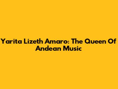 Yarita Lizeth Amaro: The Queen Of Andean Music