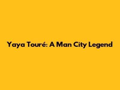 Yaya Touré: A Man City Legend