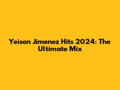 Yeison Jimenez Hits 2024: The Ultimate Mix