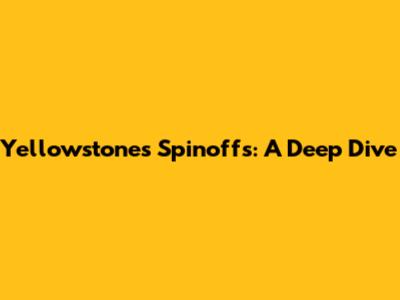 Yellowstone's Spinoffs: A Deep Dive