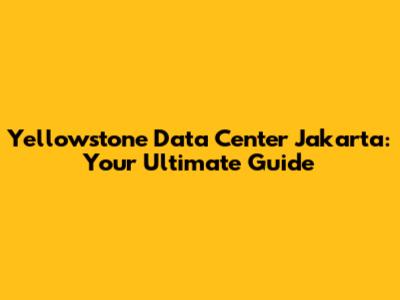 Yellowstone Data Center Jakarta: Your Ultimate Guide