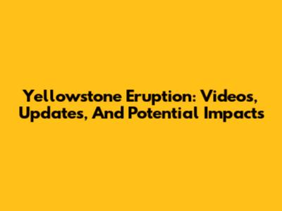 Yellowstone Eruption: Videos, Updates, And Potential Impacts