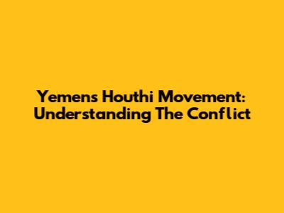 Yemen's Houthi Movement: Understanding The Conflict