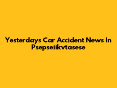 Yesterday's Car Accident News In Psepseiikvtasese